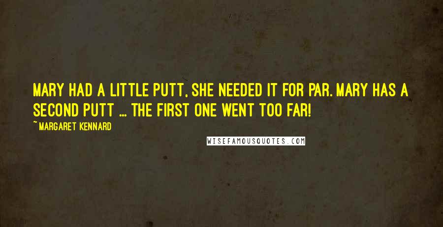 Margaret Kennard Quotes: Mary had a little putt, she needed it for par. Mary has a second putt ... the first one went too far!