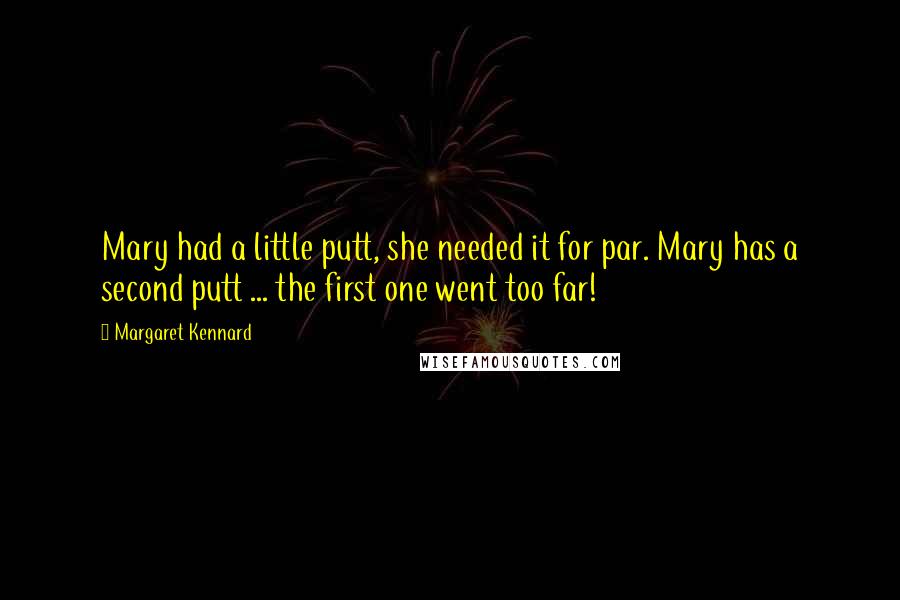 Margaret Kennard Quotes: Mary had a little putt, she needed it for par. Mary has a second putt ... the first one went too far!