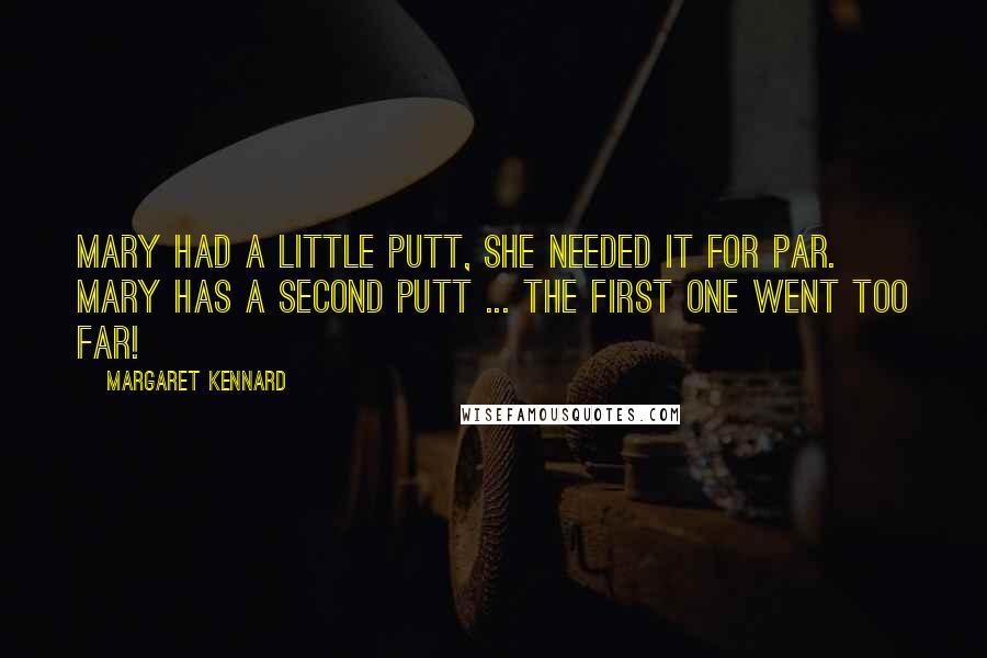 Margaret Kennard Quotes: Mary had a little putt, she needed it for par. Mary has a second putt ... the first one went too far!