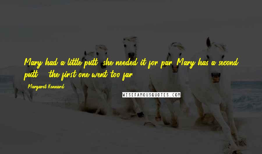 Margaret Kennard Quotes: Mary had a little putt, she needed it for par. Mary has a second putt ... the first one went too far!