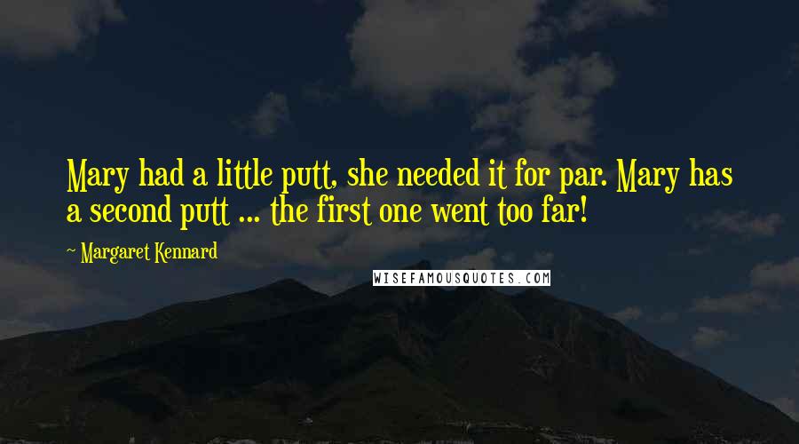 Margaret Kennard Quotes: Mary had a little putt, she needed it for par. Mary has a second putt ... the first one went too far!