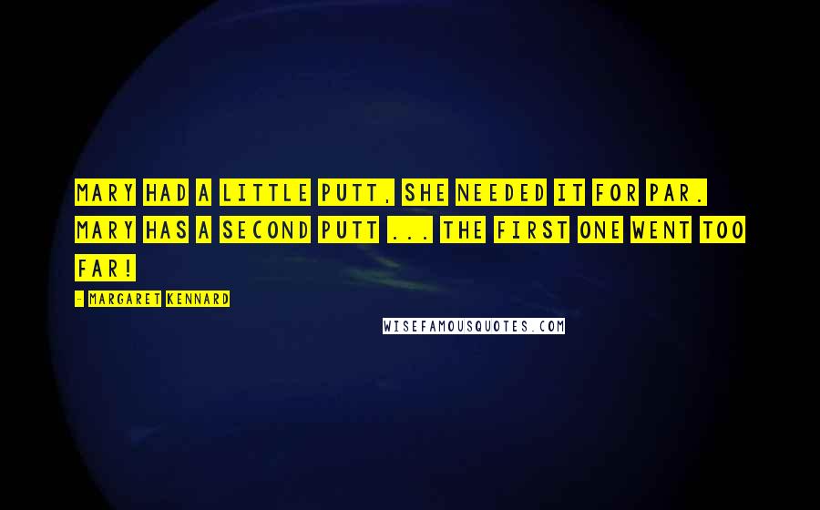 Margaret Kennard Quotes: Mary had a little putt, she needed it for par. Mary has a second putt ... the first one went too far!