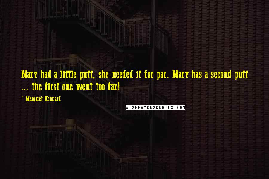 Margaret Kennard Quotes: Mary had a little putt, she needed it for par. Mary has a second putt ... the first one went too far!