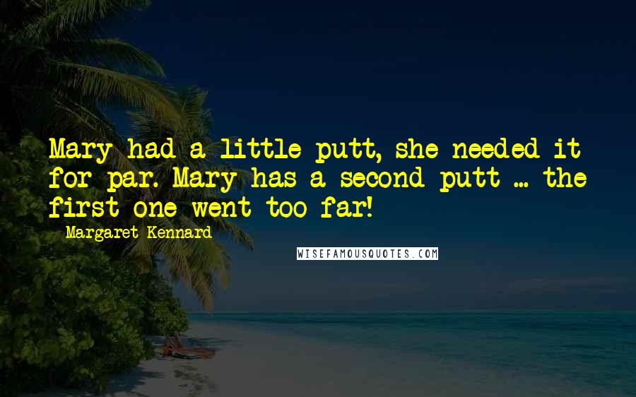 Margaret Kennard Quotes: Mary had a little putt, she needed it for par. Mary has a second putt ... the first one went too far!