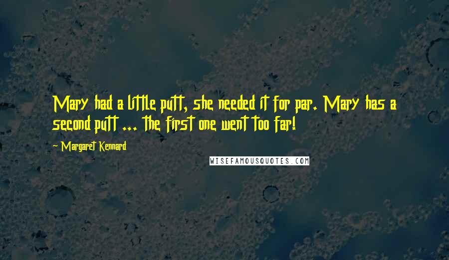 Margaret Kennard Quotes: Mary had a little putt, she needed it for par. Mary has a second putt ... the first one went too far!