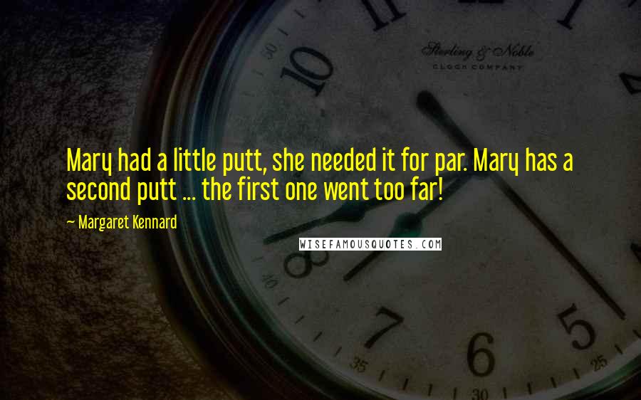 Margaret Kennard Quotes: Mary had a little putt, she needed it for par. Mary has a second putt ... the first one went too far!