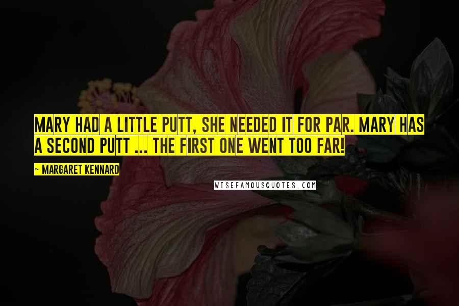 Margaret Kennard Quotes: Mary had a little putt, she needed it for par. Mary has a second putt ... the first one went too far!