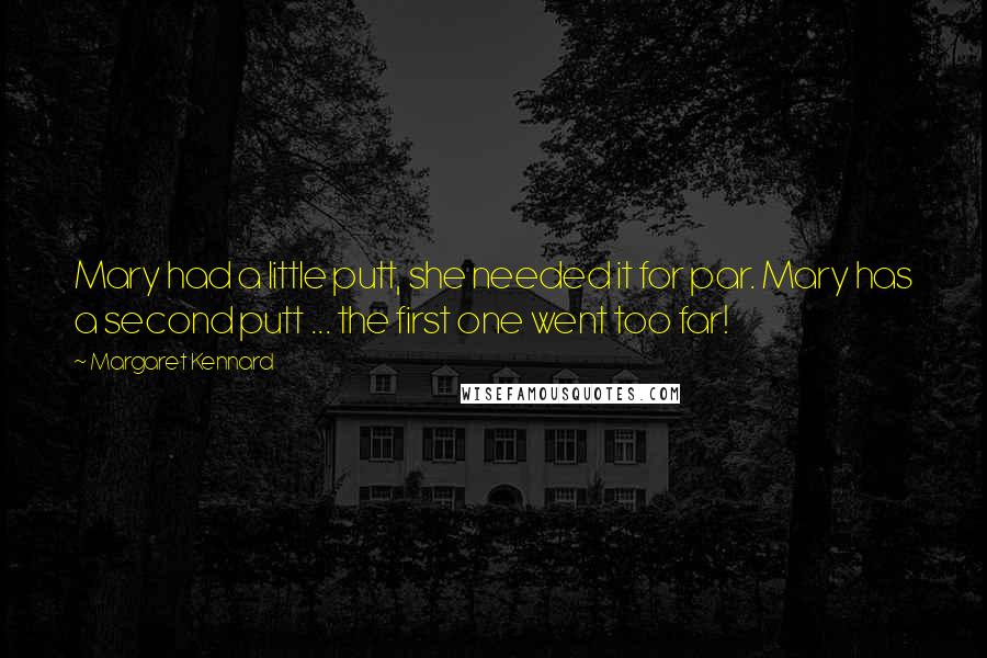 Margaret Kennard Quotes: Mary had a little putt, she needed it for par. Mary has a second putt ... the first one went too far!
