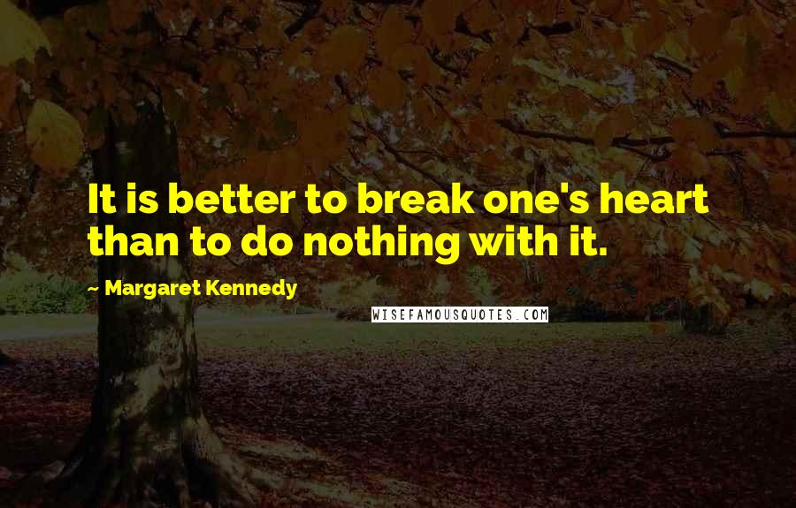 Margaret Kennedy Quotes: It is better to break one's heart than to do nothing with it.