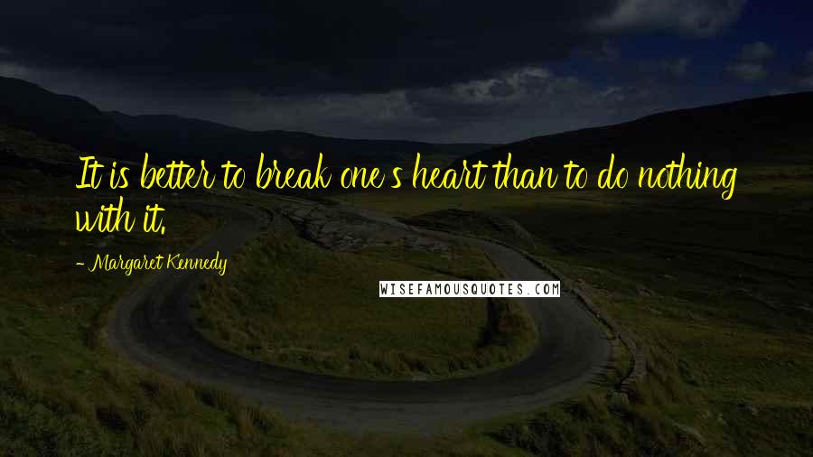 Margaret Kennedy Quotes: It is better to break one's heart than to do nothing with it.