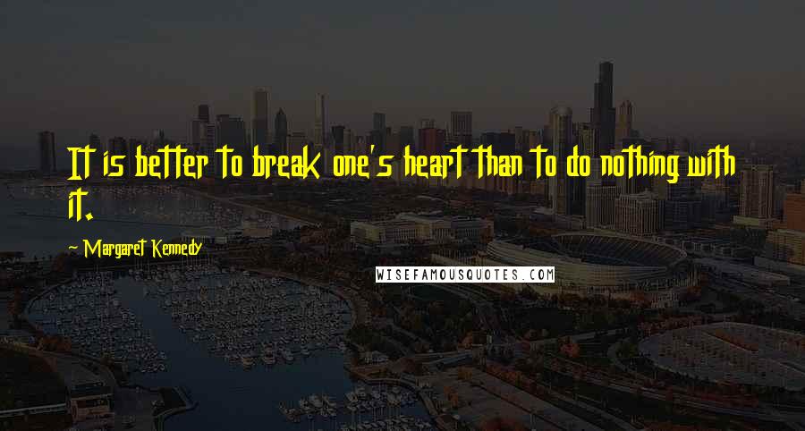 Margaret Kennedy Quotes: It is better to break one's heart than to do nothing with it.