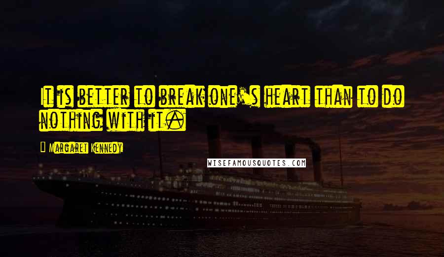 Margaret Kennedy Quotes: It is better to break one's heart than to do nothing with it.
