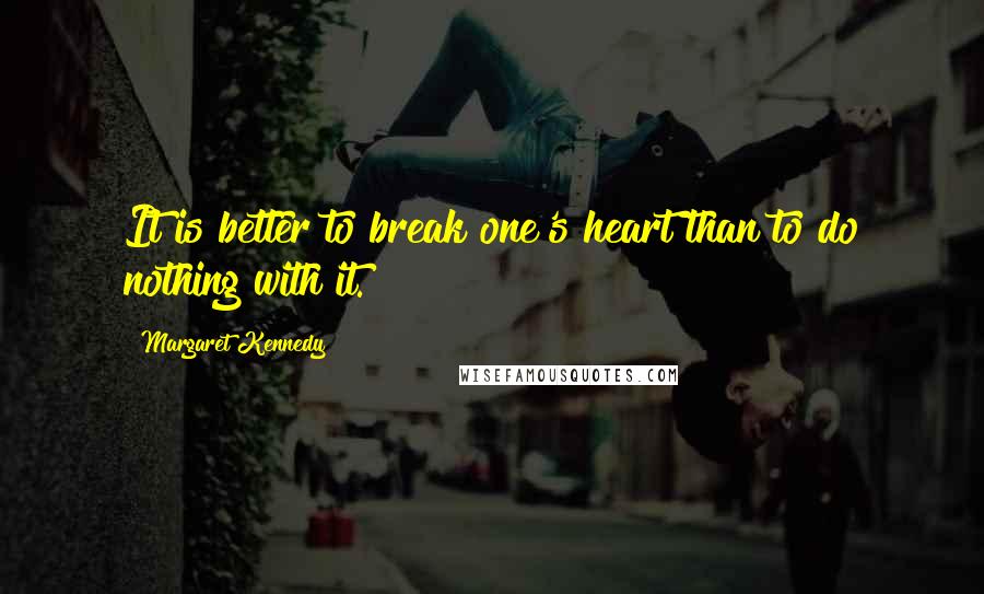 Margaret Kennedy Quotes: It is better to break one's heart than to do nothing with it.