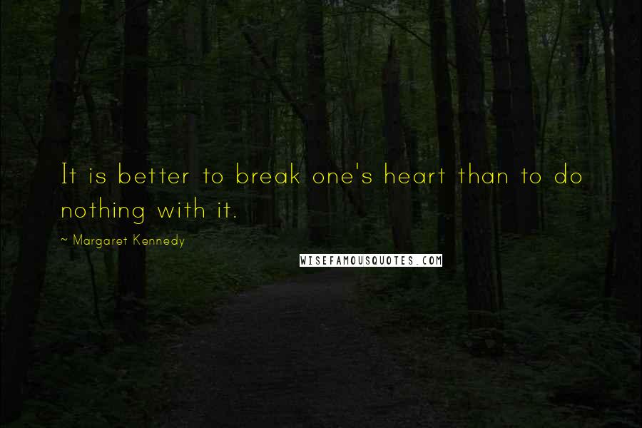 Margaret Kennedy Quotes: It is better to break one's heart than to do nothing with it.