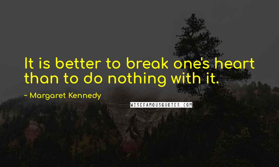 Margaret Kennedy Quotes: It is better to break one's heart than to do nothing with it.
