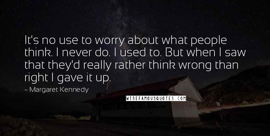 Margaret Kennedy Quotes: It's no use to worry about what people think. I never do. I used to. But when I saw that they'd really rather think wrong than right I gave it up.