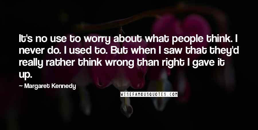 Margaret Kennedy Quotes: It's no use to worry about what people think. I never do. I used to. But when I saw that they'd really rather think wrong than right I gave it up.