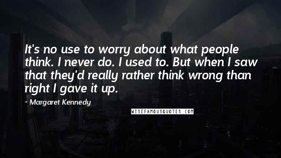 Margaret Kennedy Quotes: It's no use to worry about what people think. I never do. I used to. But when I saw that they'd really rather think wrong than right I gave it up.