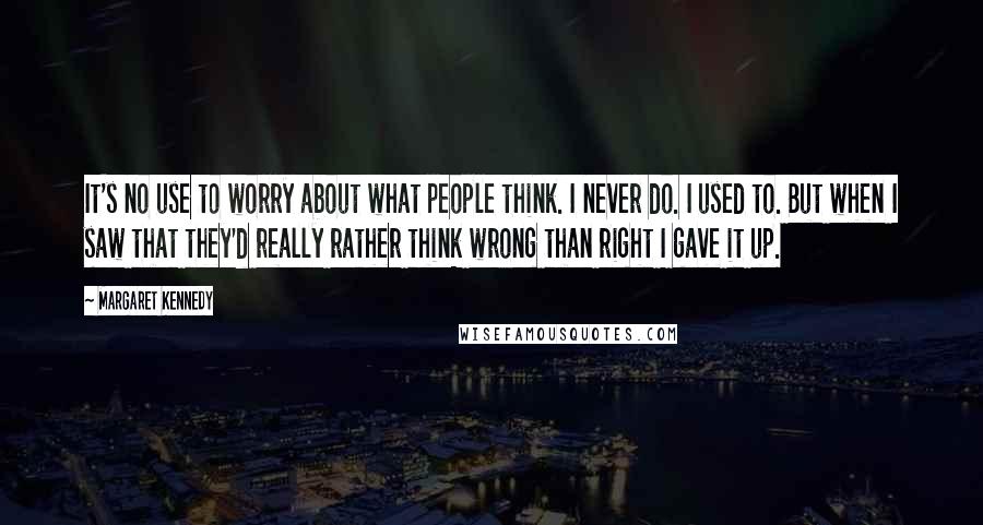 Margaret Kennedy Quotes: It's no use to worry about what people think. I never do. I used to. But when I saw that they'd really rather think wrong than right I gave it up.