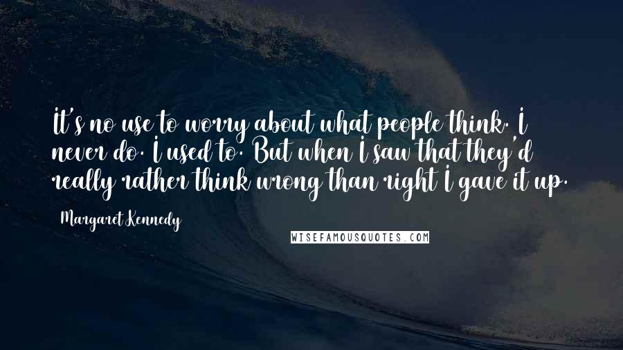 Margaret Kennedy Quotes: It's no use to worry about what people think. I never do. I used to. But when I saw that they'd really rather think wrong than right I gave it up.