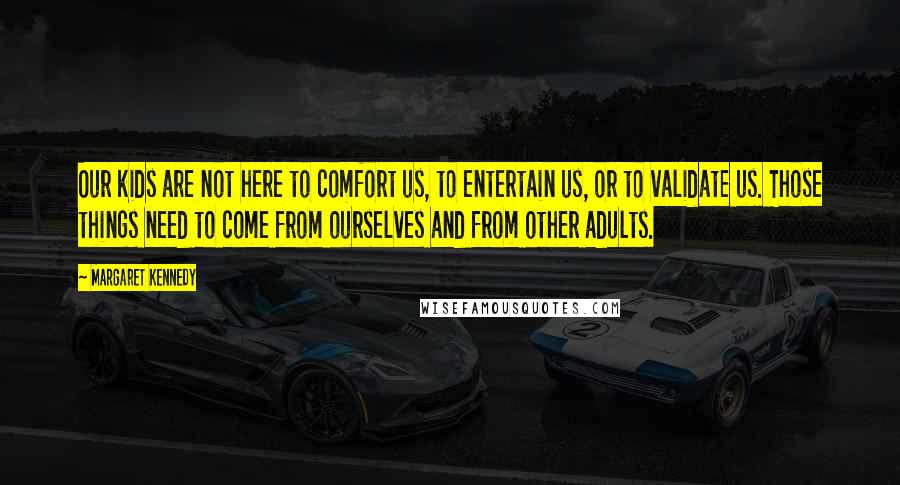 Margaret Kennedy Quotes: Our kids are not here to comfort us, to entertain us, or to validate us. Those things need to come from ourselves and from other adults.