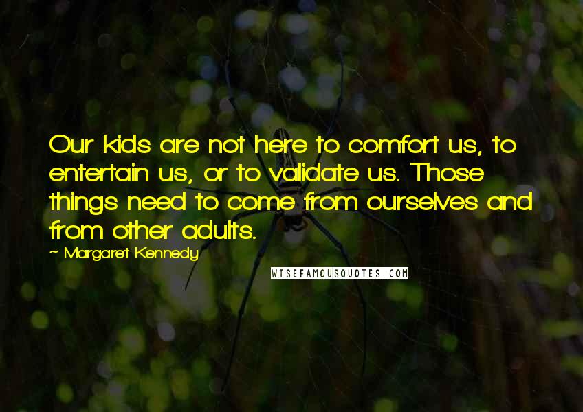 Margaret Kennedy Quotes: Our kids are not here to comfort us, to entertain us, or to validate us. Those things need to come from ourselves and from other adults.