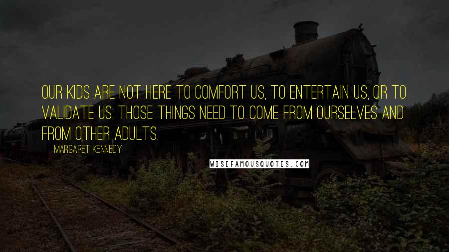 Margaret Kennedy Quotes: Our kids are not here to comfort us, to entertain us, or to validate us. Those things need to come from ourselves and from other adults.