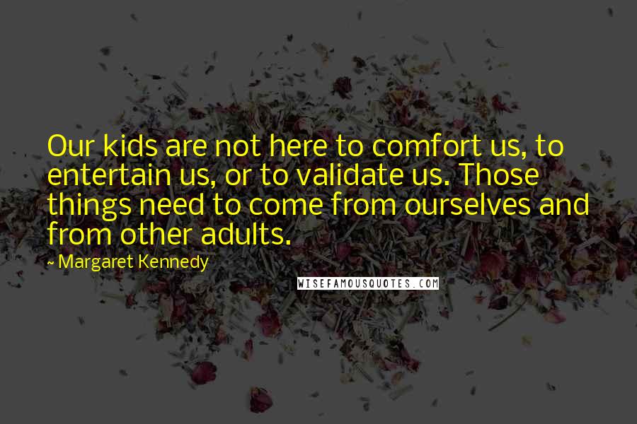 Margaret Kennedy Quotes: Our kids are not here to comfort us, to entertain us, or to validate us. Those things need to come from ourselves and from other adults.