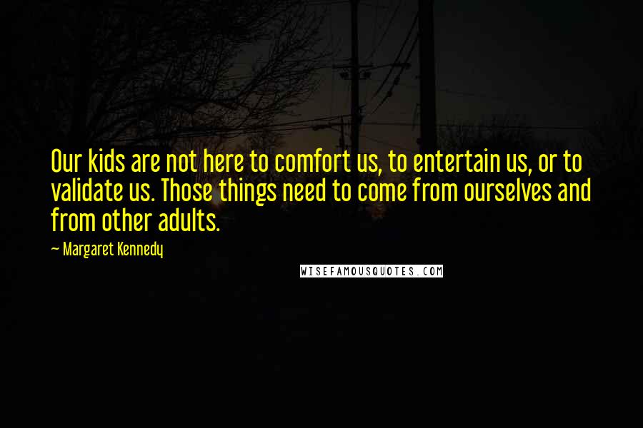 Margaret Kennedy Quotes: Our kids are not here to comfort us, to entertain us, or to validate us. Those things need to come from ourselves and from other adults.