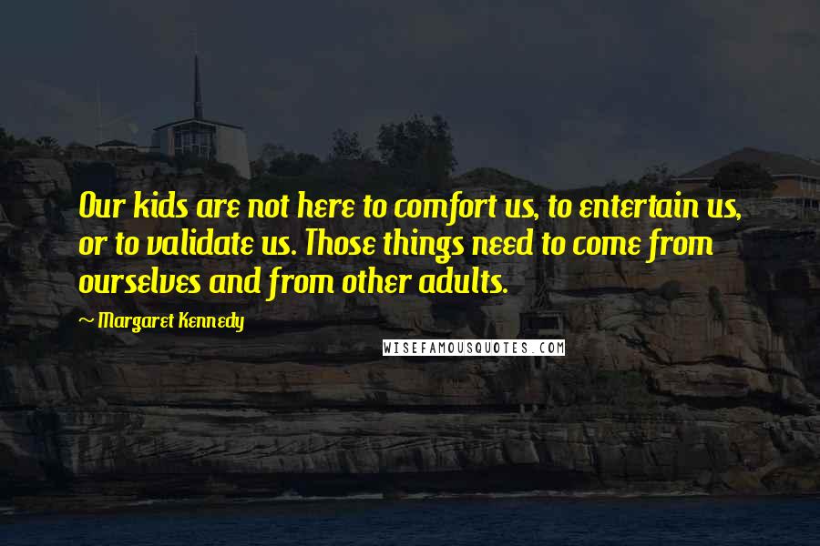 Margaret Kennedy Quotes: Our kids are not here to comfort us, to entertain us, or to validate us. Those things need to come from ourselves and from other adults.