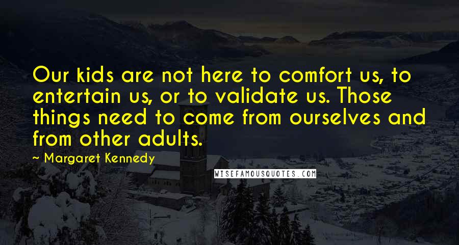 Margaret Kennedy Quotes: Our kids are not here to comfort us, to entertain us, or to validate us. Those things need to come from ourselves and from other adults.