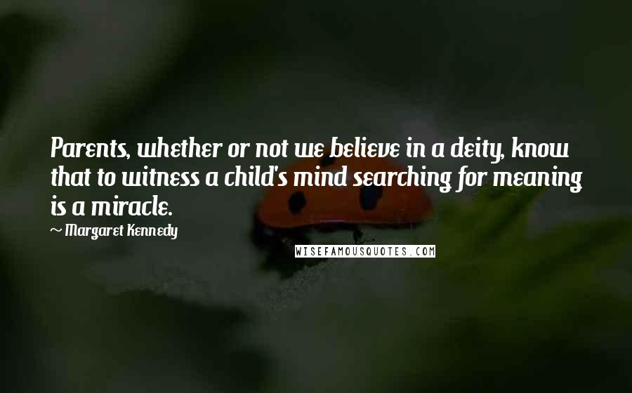 Margaret Kennedy Quotes: Parents, whether or not we believe in a deity, know that to witness a child's mind searching for meaning is a miracle.