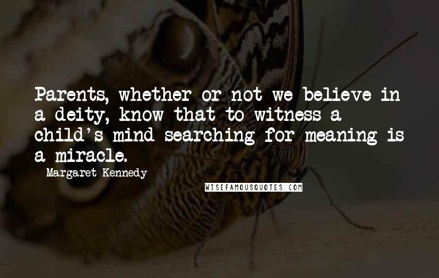 Margaret Kennedy Quotes: Parents, whether or not we believe in a deity, know that to witness a child's mind searching for meaning is a miracle.