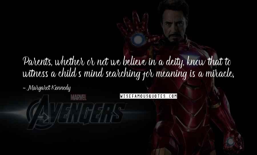 Margaret Kennedy Quotes: Parents, whether or not we believe in a deity, know that to witness a child's mind searching for meaning is a miracle.