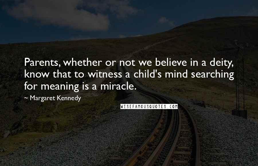 Margaret Kennedy Quotes: Parents, whether or not we believe in a deity, know that to witness a child's mind searching for meaning is a miracle.