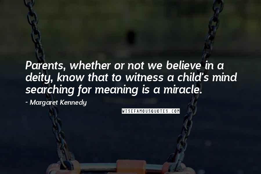 Margaret Kennedy Quotes: Parents, whether or not we believe in a deity, know that to witness a child's mind searching for meaning is a miracle.