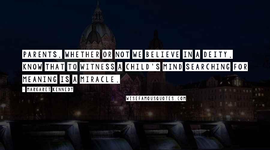 Margaret Kennedy Quotes: Parents, whether or not we believe in a deity, know that to witness a child's mind searching for meaning is a miracle.