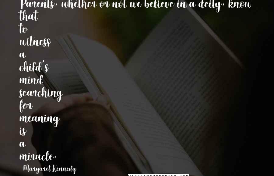 Margaret Kennedy Quotes: Parents, whether or not we believe in a deity, know that to witness a child's mind searching for meaning is a miracle.