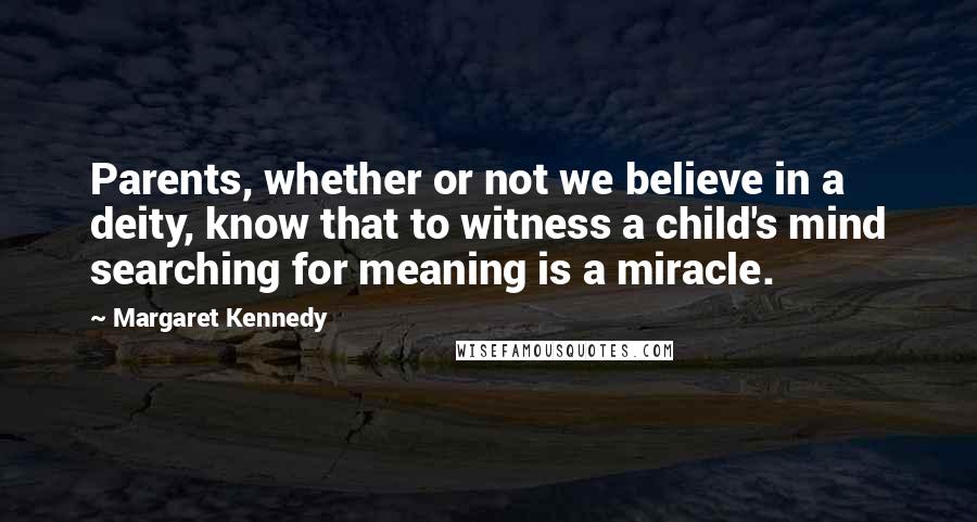 Margaret Kennedy Quotes: Parents, whether or not we believe in a deity, know that to witness a child's mind searching for meaning is a miracle.