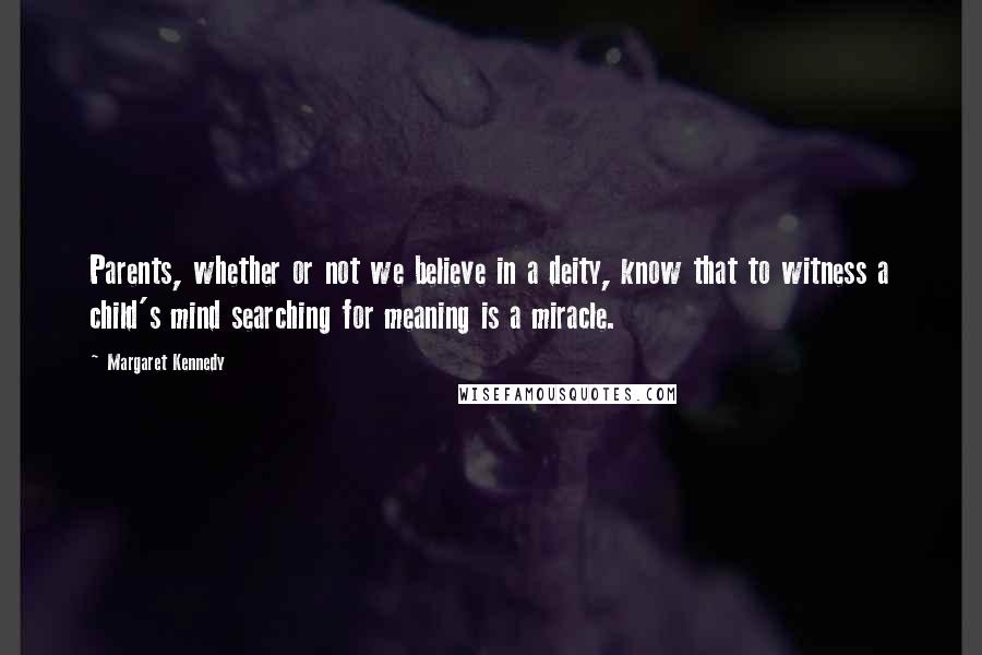 Margaret Kennedy Quotes: Parents, whether or not we believe in a deity, know that to witness a child's mind searching for meaning is a miracle.