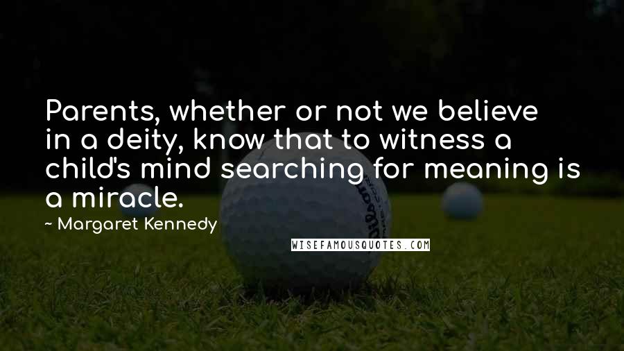 Margaret Kennedy Quotes: Parents, whether or not we believe in a deity, know that to witness a child's mind searching for meaning is a miracle.