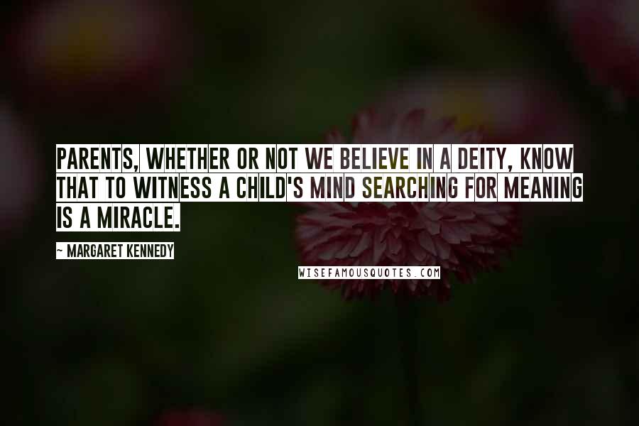 Margaret Kennedy Quotes: Parents, whether or not we believe in a deity, know that to witness a child's mind searching for meaning is a miracle.