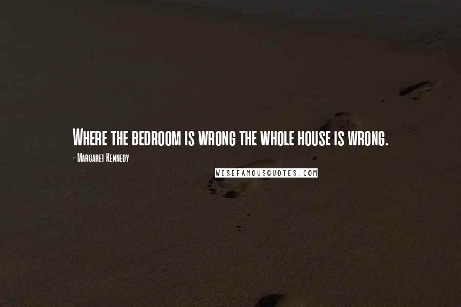 Margaret Kennedy Quotes: Where the bedroom is wrong the whole house is wrong.