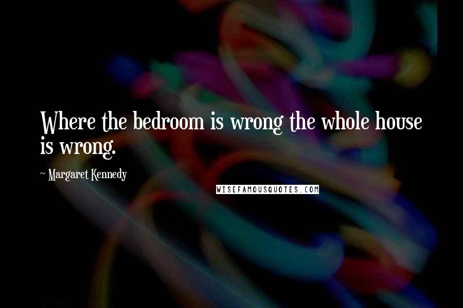 Margaret Kennedy Quotes: Where the bedroom is wrong the whole house is wrong.