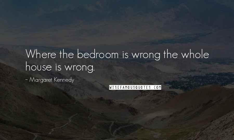 Margaret Kennedy Quotes: Where the bedroom is wrong the whole house is wrong.