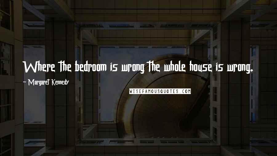 Margaret Kennedy Quotes: Where the bedroom is wrong the whole house is wrong.