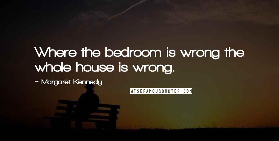 Margaret Kennedy Quotes: Where the bedroom is wrong the whole house is wrong.
