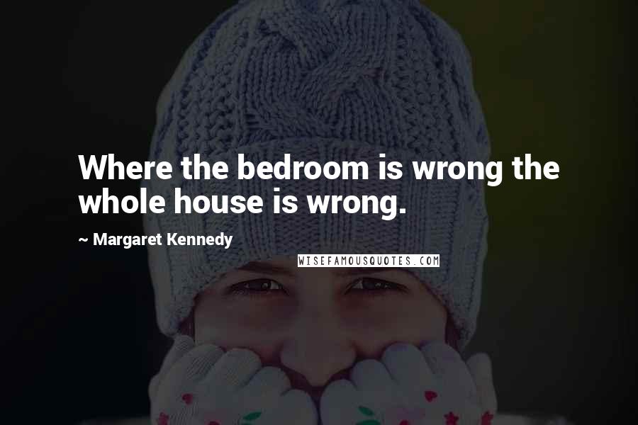 Margaret Kennedy Quotes: Where the bedroom is wrong the whole house is wrong.