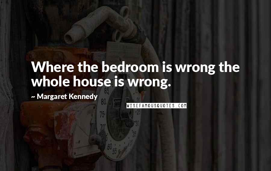 Margaret Kennedy Quotes: Where the bedroom is wrong the whole house is wrong.