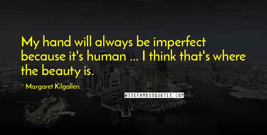 Margaret Kilgallen Quotes: My hand will always be imperfect because it's human ... I think that's where the beauty is.